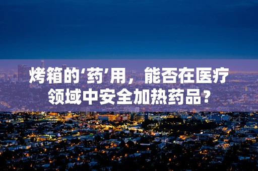 烤箱的‘药’用，能否在医疗领域中安全加热药品？