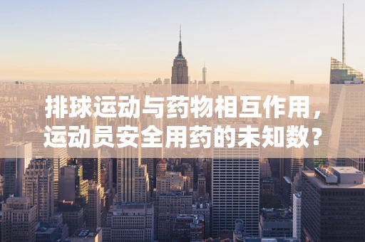 排球运动与药物相互作用，运动员安全用药的未知数？