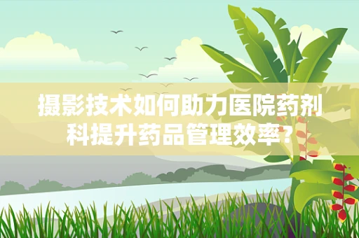 摄影技术如何助力医院药剂科提升药品管理效率？