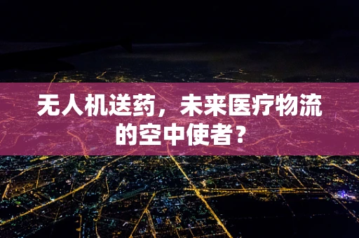 无人机送药，未来医疗物流的空中使者？