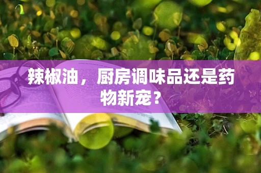 辣椒油，厨房调味品还是药物新宠？