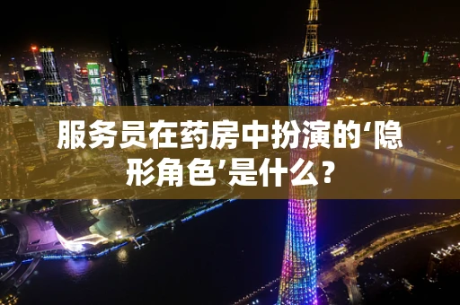 服务员在药房中扮演的‘隐形角色’是什么？