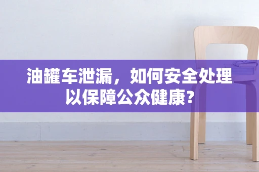 油罐车泄漏，如何安全处理以保障公众健康？