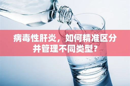 病毒性肝炎，如何精准区分并管理不同类型？