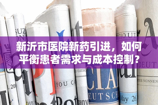新沂市医院新药引进，如何平衡患者需求与成本控制？