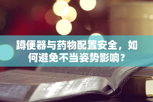 蹲便器与药物配置安全，如何避免不当姿势影响？