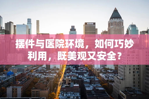 摆件与医院环境，如何巧妙利用，既美观又安全？