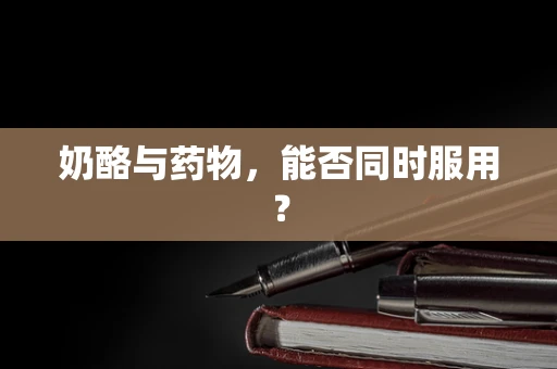 奶酪与药物，能否同时服用？