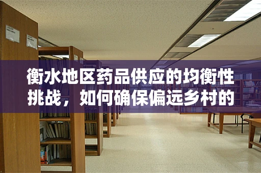衡水地区药品供应的均衡性挑战，如何确保偏远乡村的药品可及性？