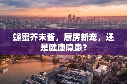 蜂蜜芥末酱，厨房新宠，还是健康隐患？