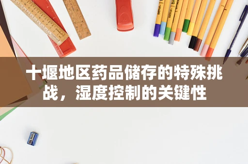 十堰地区药品储存的特殊挑战，湿度控制的关键性