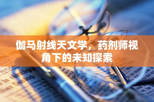 伽马射线天文学，药剂师视角下的未知探索