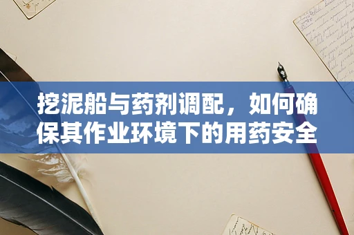挖泥船与药剂调配，如何确保其作业环境下的用药安全？
