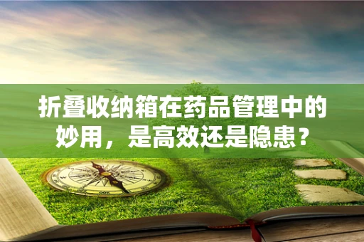 折叠收纳箱在药品管理中的妙用，是高效还是隐患？