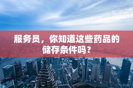 服务员，你知道这些药品的储存条件吗？