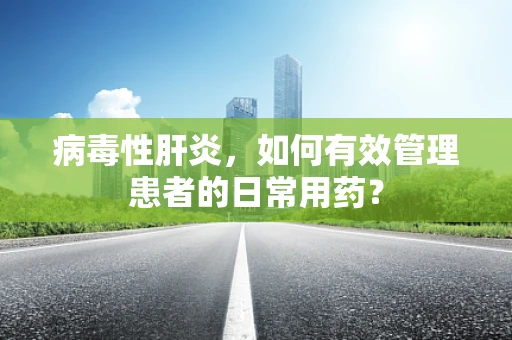 病毒性肝炎，如何有效管理患者的日常用药？