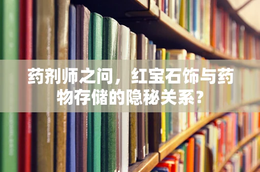 药剂师之问，红宝石饰与药物存储的隐秘关系？