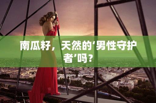 南瓜籽，天然的‘男性守护者’吗？