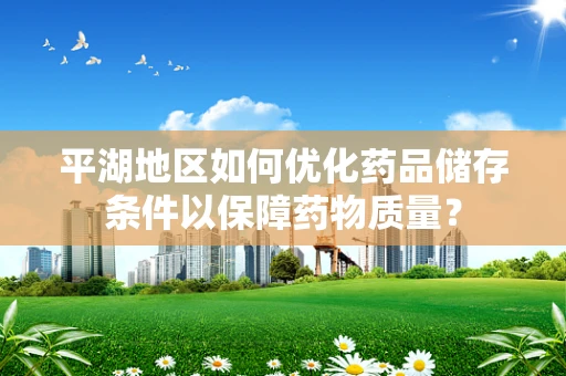 平湖地区如何优化药品储存条件以保障药物质量？