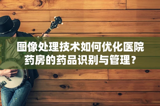 图像处理技术如何优化医院药房的药品识别与管理？