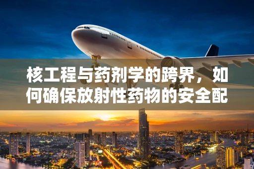 核工程与药剂学的跨界，如何确保放射性药物的安全配制？