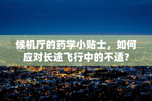 候机厅的药学小贴士，如何应对长途飞行中的不适？