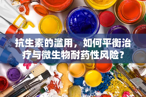 抗生素的滥用，如何平衡治疗与微生物耐药性风险？