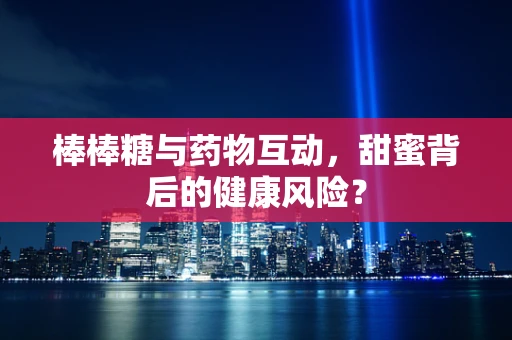 棒棒糖与药物互动，甜蜜背后的健康风险？