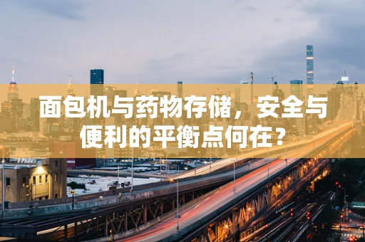 面包机与药物存储，安全与便利的平衡点何在？