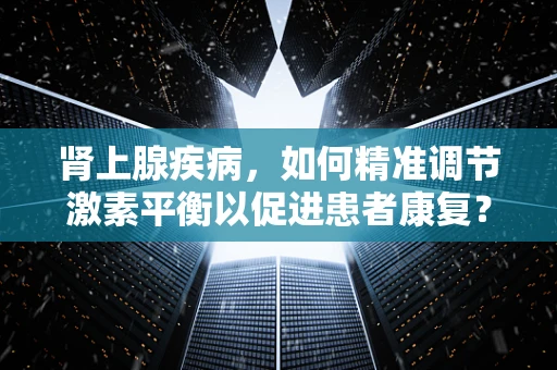 肾上腺疾病，如何精准调节激素平衡以促进患者康复？