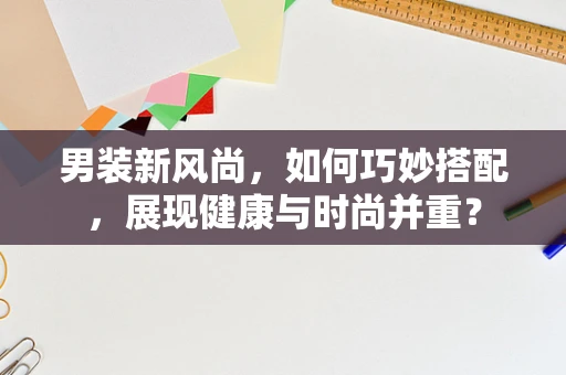 男装新风尚，如何巧妙搭配，展现健康与时尚并重？
