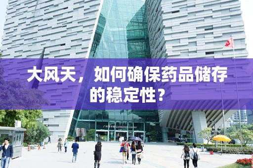 大风天，如何确保药品储存的稳定性？