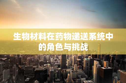 生物材料在药物递送系统中的角色与挑战