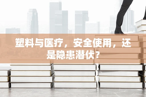 塑料与医疗，安全使用，还是隐患潜伏？