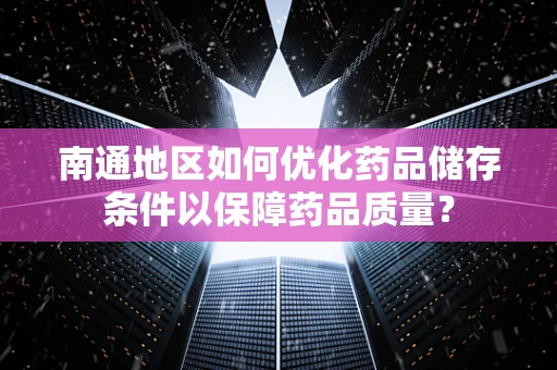 南通地区如何优化药品储存条件以保障药品质量？