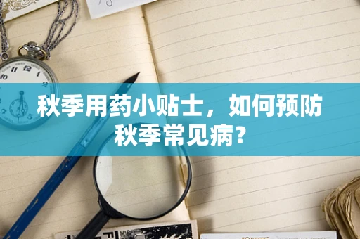 秋季用药小贴士，如何预防秋季常见病？