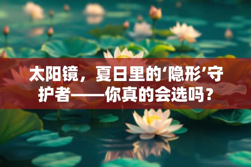 太阳镜，夏日里的‘隐形’守护者——你真的会选吗？