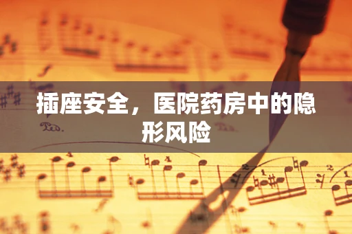 插座安全，医院药房中的隐形风险