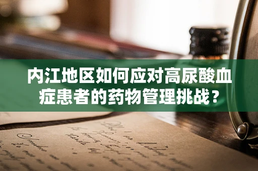 内江地区如何应对高尿酸血症患者的药物管理挑战？
