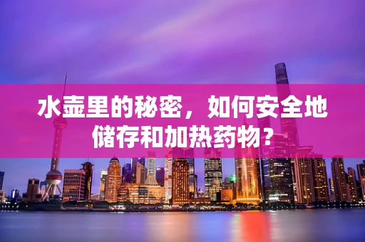 水壶里的秘密，如何安全地储存和加热药物？