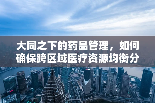 大同之下的药品管理，如何确保跨区域医疗资源均衡分配？
