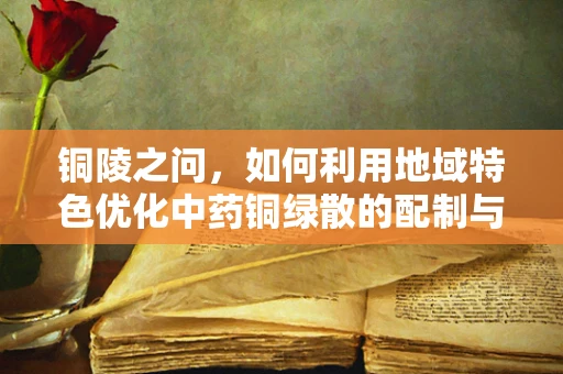 铜陵之问，如何利用地域特色优化中药铜绿散的配制与使用？