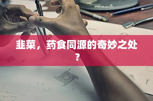 韭菜，药食同源的奇妙之处？