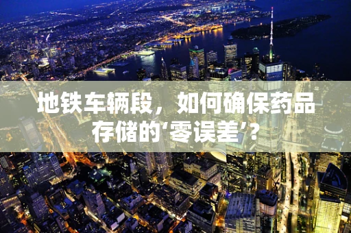 地铁车辆段，如何确保药品存储的‘零误差’？