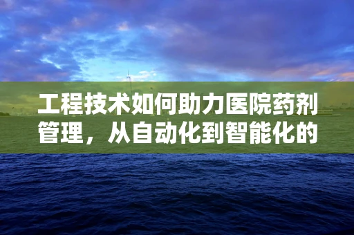 工程技术如何助力医院药剂管理，从自动化到智能化的跨越