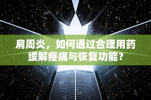 肩周炎，如何通过合理用药缓解疼痛与恢复功能？