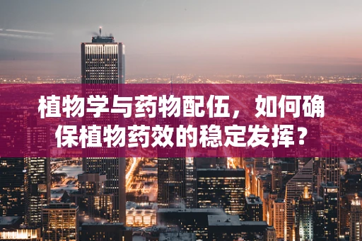 植物学与药物配伍，如何确保植物药效的稳定发挥？