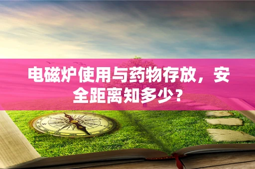 电磁炉使用与药物存放，安全距离知多少？