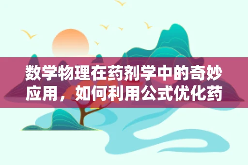 数学物理在药剂学中的奇妙应用，如何利用公式优化药物配送？