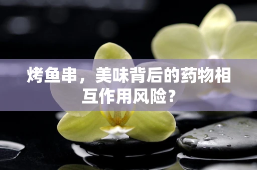 烤鱼串，美味背后的药物相互作用风险？